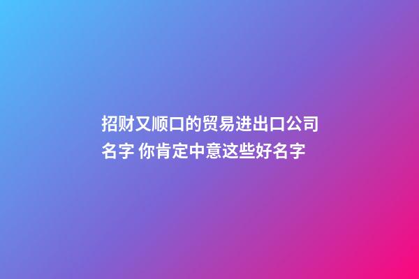 招财又顺口的贸易进出口公司名字 你肯定中意这些好名字-第1张-公司起名-玄机派